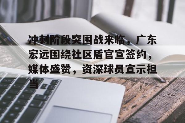 爱游戏-冲刺阶段突围战来临，广东宏远围绕社区盾官宣签约，媒体盛赞，资深球员宣示担当