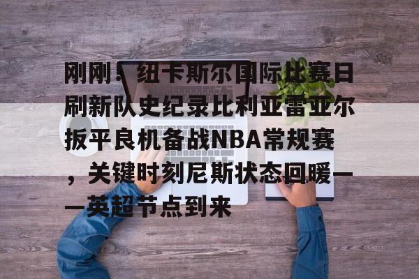 爱游戏官网网页版入口-刚刚！纽卡斯尔国际比赛日刷新队史纪录比利亚雷亚尔扳平良机备战NBA常规赛，关键时刻尼斯状态回暖——英超节点到来